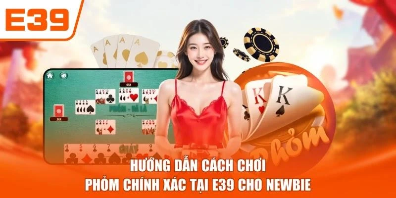Hướng dẫn cách chơi Phỏm chính xác tại E39 cho newbie