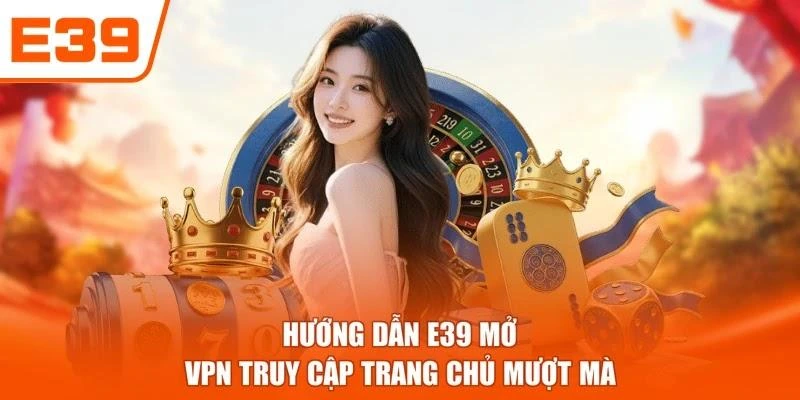Hướng dẫn E39 mở VPN truy cập trang chủ mượt mà